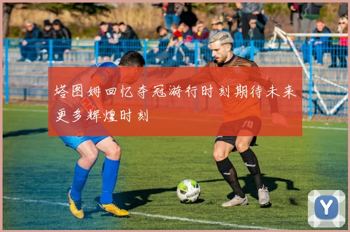 塔图姆回忆夺冠游行时刻期待未来更多辉煌时刻