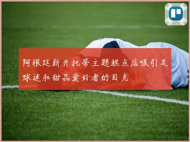 阿根廷新开托蒂主题糕点店吸引足球迷和甜品爱好者的目光