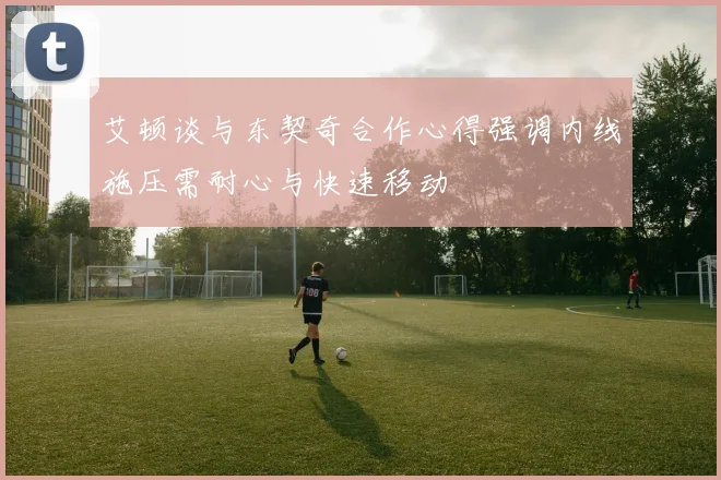 艾顿谈与东契奇合作心得强调内线施压需耐心与快速移动