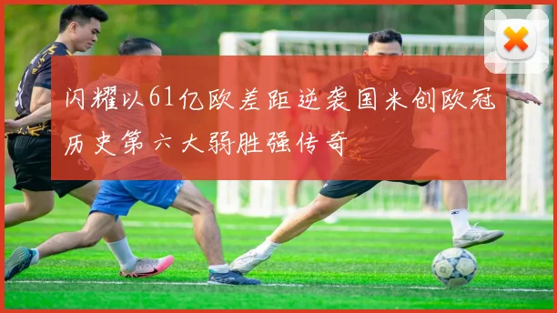 闪耀以61亿欧差距逆袭国米创欧冠历史第六大弱胜强传奇