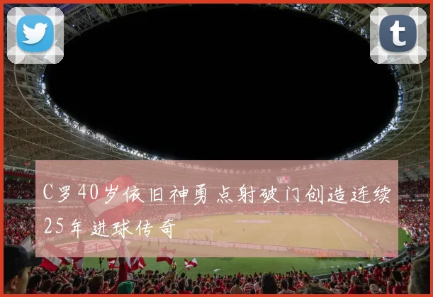 C罗40岁依旧神勇点射破门创造连续25年进球传奇