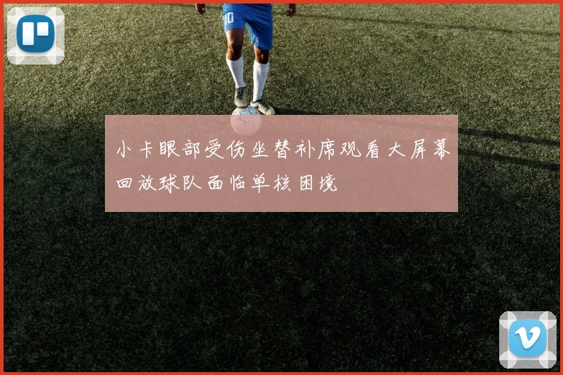 小卡眼部受伤坐替补席观看大屏幕回放球队面临单核困境