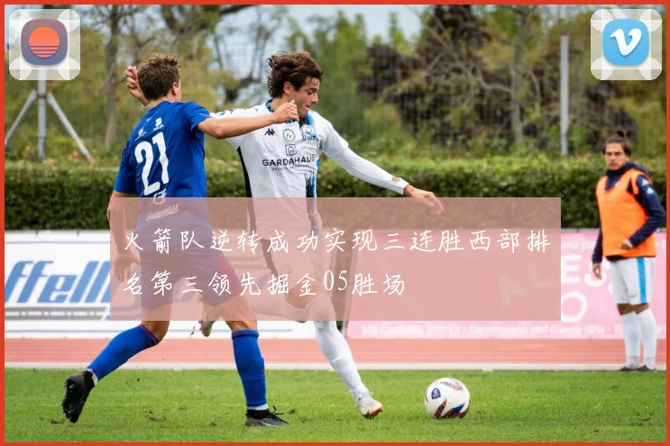 火箭队逆转成功实现三连胜西部排名第三领先掘金05胜场