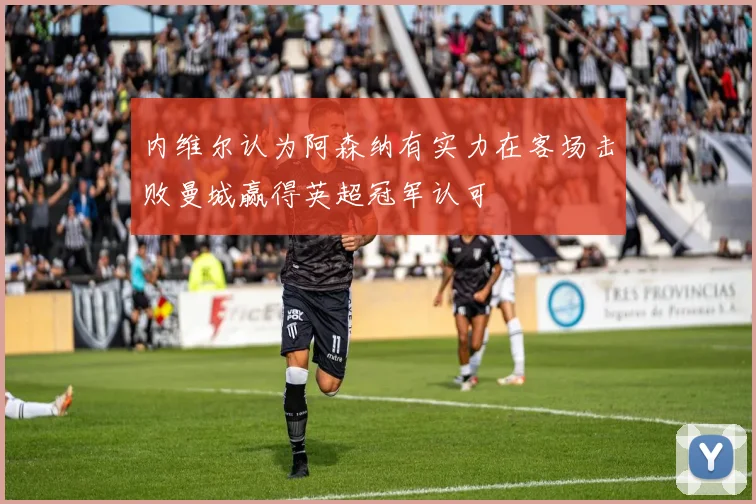 内维尔认为阿森纳有实力在客场击败曼城赢得英超冠军认可