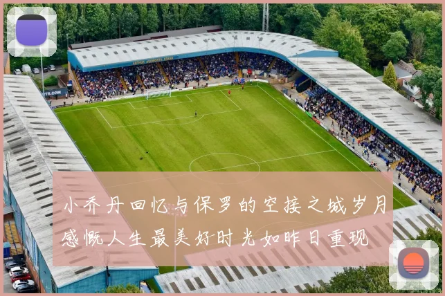 小乔丹回忆与保罗的空接之城岁月感慨人生最美好时光如昨日重现