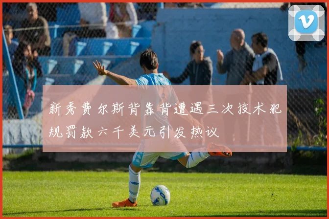 新秀费尔斯背靠背遭遇三次技术犯规罚款六千美元引发热议