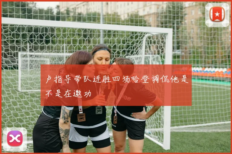 卢指导带队连胜四场哈登调侃他是不是在邀功