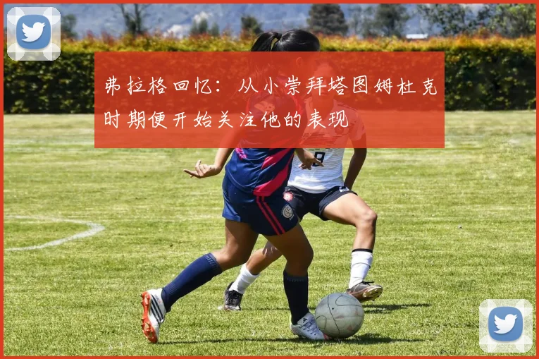弗拉格回忆：从小崇拜塔图姆杜克时期便开始关注他的表现