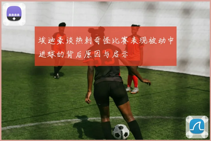 埃迪豪谈热刺奇怪比赛表现被动中进球的背后原因与启示
