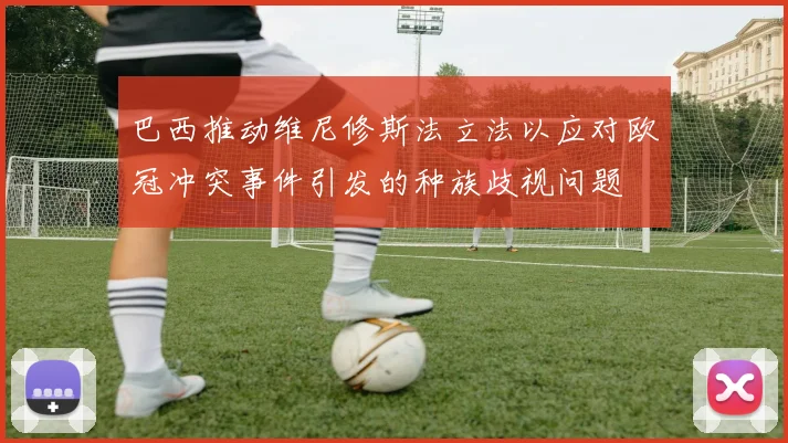 巴西推动维尼修斯法立法以应对欧冠冲突事件引发的种族歧视问题