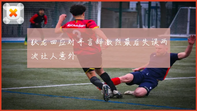狄龙回应对手言辞激烈最后失误两次让人意外
