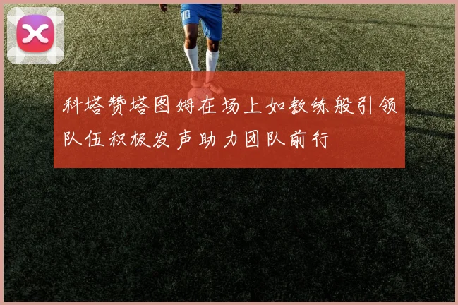 科塔赞塔图姆在场上如教练般引领队伍积极发声助力团队前行