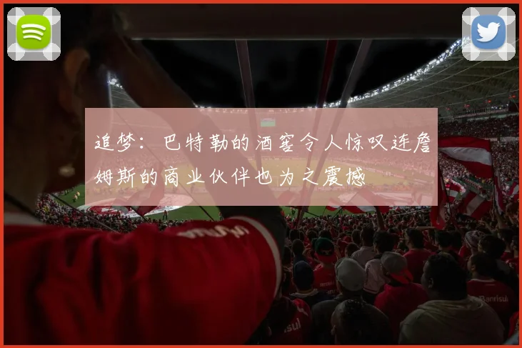 追梦：巴特勒的酒窖令人惊叹连詹姆斯的商业伙伴也为之震撼