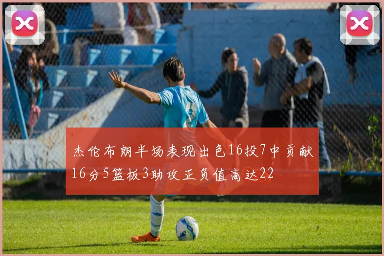 杰伦布朗半场表现出色16投7中贡献16分5篮板3助攻正负值高达22