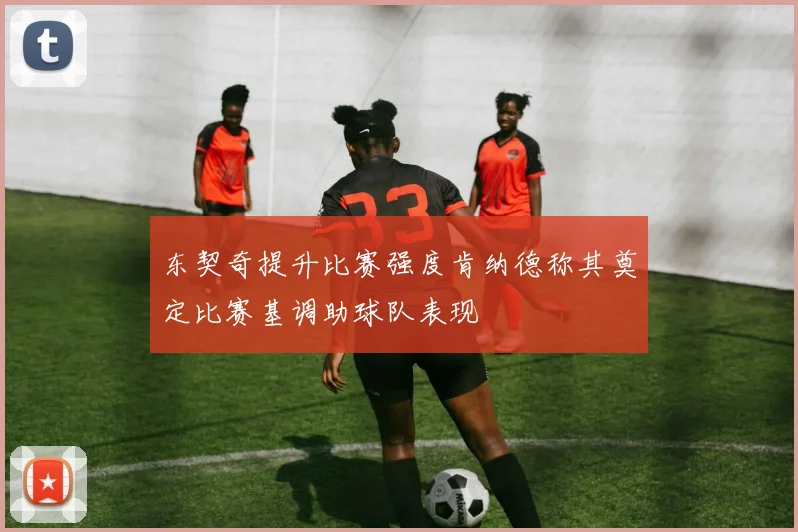 东契奇提升比赛强度肯纳德称其奠定比赛基调助球队表现