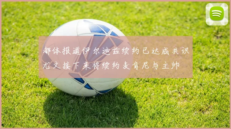都体报道伊尔迪兹续约已达成共识尤文接下来将续约麦肯尼与主帅