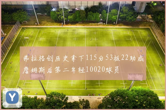 弗拉格创历史拿下115分53板22助成詹姆斯后第二年轻10020球员