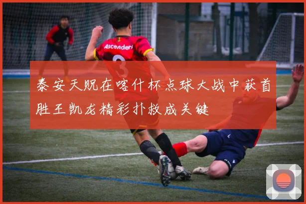 泰安天贶在喀什杯点球大战中获首胜王凯龙精彩扑救成关键