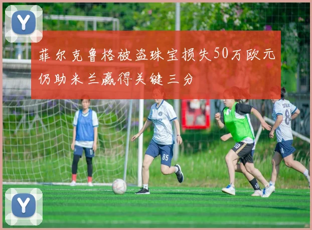 菲尔克鲁格被盗珠宝损失50万欧元仍助米兰赢得关键三分