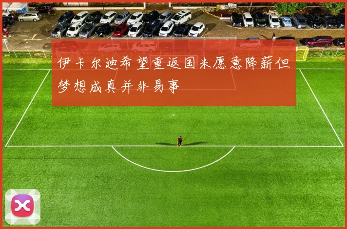 伊卡尔迪希望重返国米愿意降薪但梦想成真并非易事