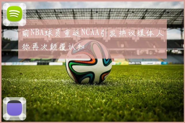 前NBA球员重返NCAA引发热议媒体人称再次颠覆认知