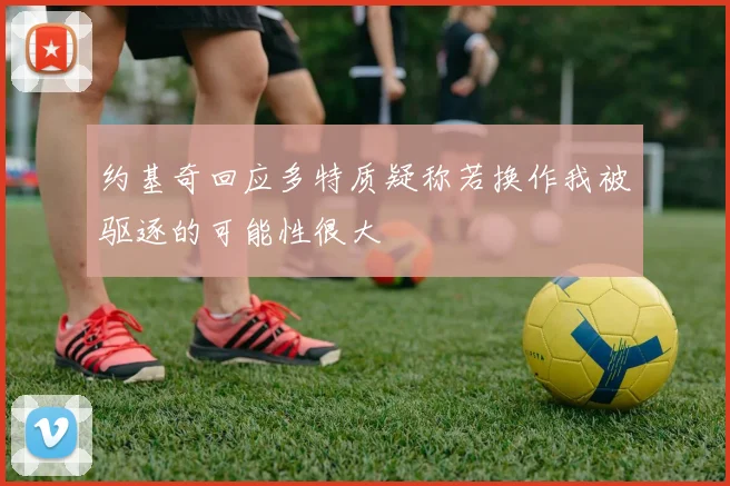 约基奇回应多特质疑称若换作我被驱逐的可能性很大