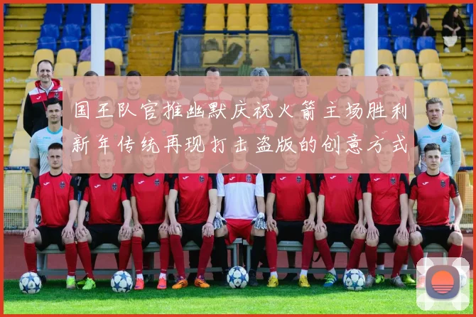 国王队官推幽默庆祝火箭主场胜利新年传统再现打击盗版的创意方式