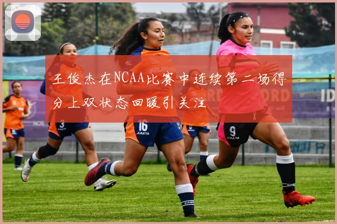 王俊杰在NCAA比赛中连续第二场得分上双状态回暖引关注