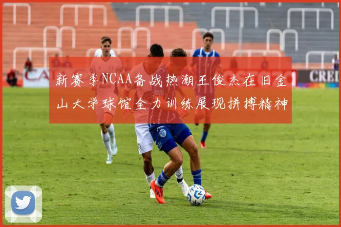 新赛季NCAA备战热潮王俊杰在旧金山大学球馆全力训练展现拼搏精神