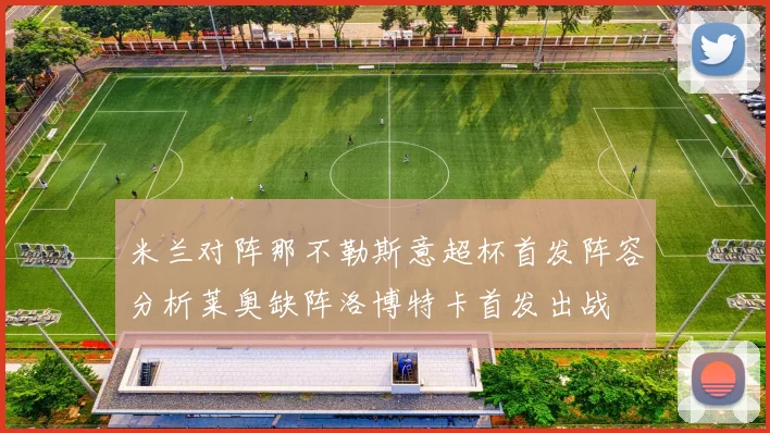 米兰对阵那不勒斯意超杯首发阵容分析莱奥缺阵洛博特卡首发出战