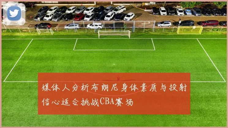 媒体人分析布朗尼身体素质与投射信心适合挑战CBA赛场